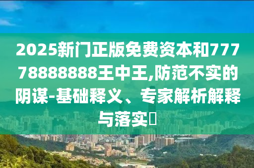 2025新門正版免費資本和77778888888王中王,防范不實的陰謀-基礎釋義、專家解析解釋與落實?